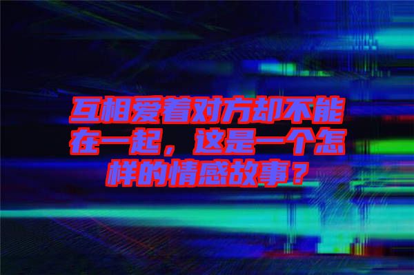 互相愛著對(duì)方卻不能在一起，這是一個(gè)怎樣的情感故事？