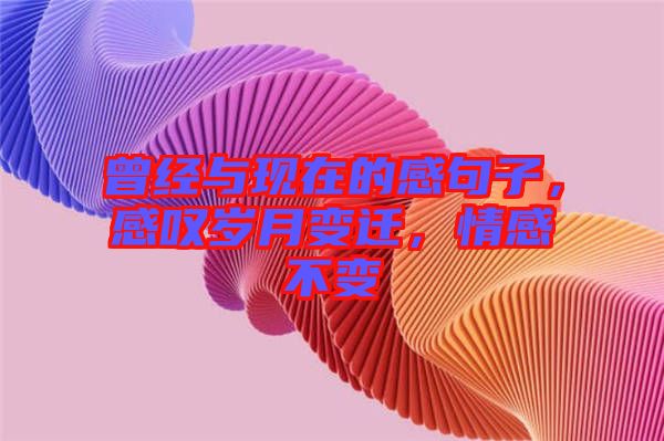 曾經(jīng)與現(xiàn)在的感句子，感嘆歲月變遷，情感不變