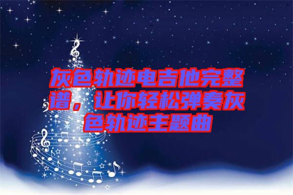 灰色軌跡電吉他完整譜，讓你輕松彈奏灰色軌跡主題曲