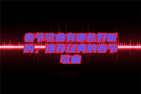 春節(jié)歌曲有哪些好聽的，推薦經(jīng)典的春節(jié)歌曲