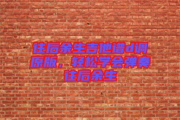 往后余生吉他譜d調(diào)原版，輕松學會彈奏往后余生