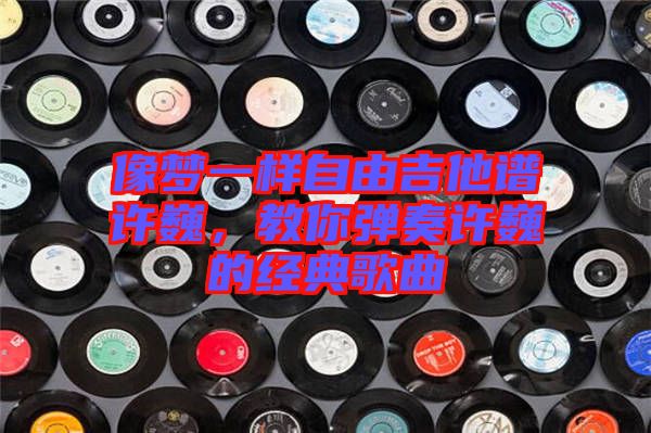 像夢一樣自由吉他譜許巍，教你彈奏許巍的經(jīng)典歌曲