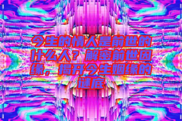 今生的情人是前世的什么人？解密前世因緣，揭開今生姻緣的謎底