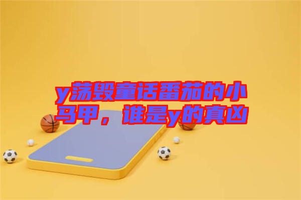 y蕩毀童話番茄的小馬甲，誰是y的真兇