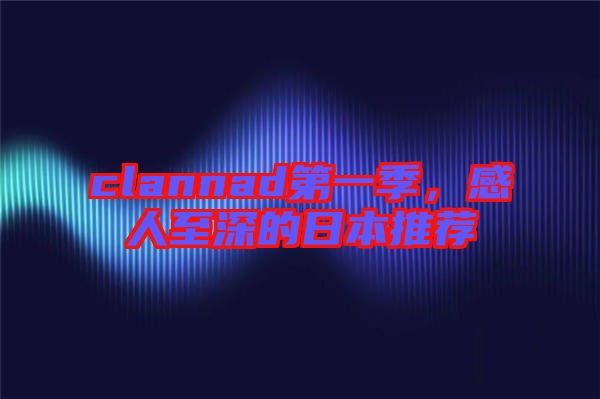 clannad第一季，感人至深的日本推薦