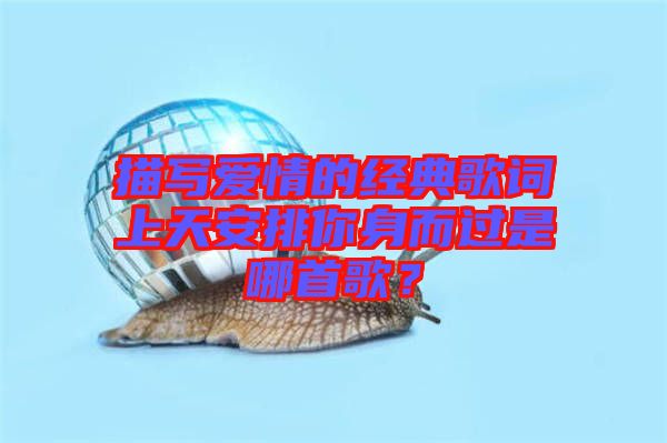 描寫愛(ài)情的經(jīng)典歌詞上天安排你身而過(guò)是哪首歌？