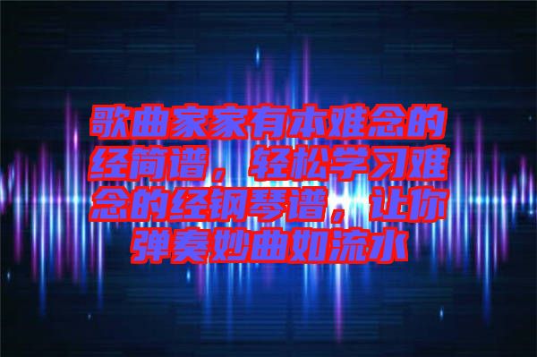 歌曲家家有本難念的經(jīng)簡譜，輕松學(xué)習(xí)難念的經(jīng)鋼琴譜，讓你彈奏妙曲如流水