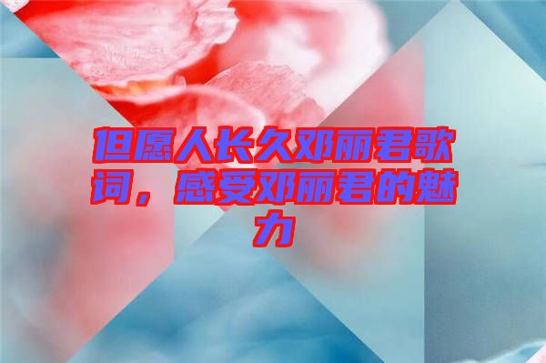 但愿人長久鄧麗君歌詞，感受鄧麗君的魅力