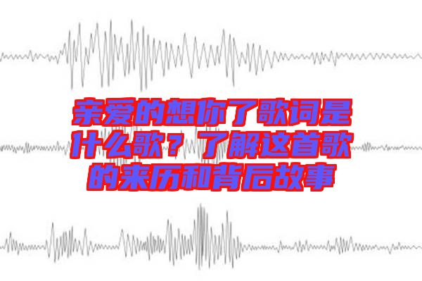 親愛的想你了歌詞是什么歌？了解這首歌的來歷和背后故事