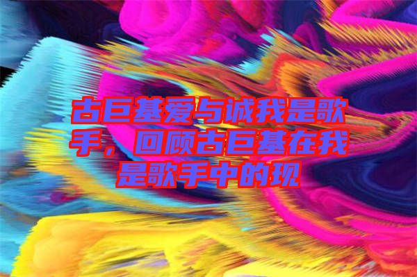 古巨基愛與誠我是歌手，回顧古巨基在我是歌手中的現(xiàn)