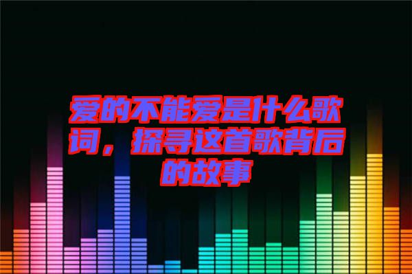 愛(ài)的不能愛(ài)是什么歌詞，探尋這首歌背后的故事