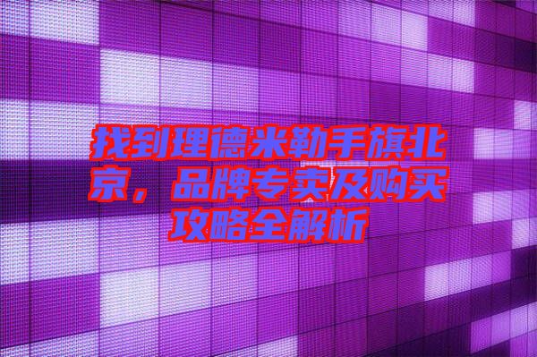 找到理德米勒手旗北京，品牌專賣及購買攻略全解析