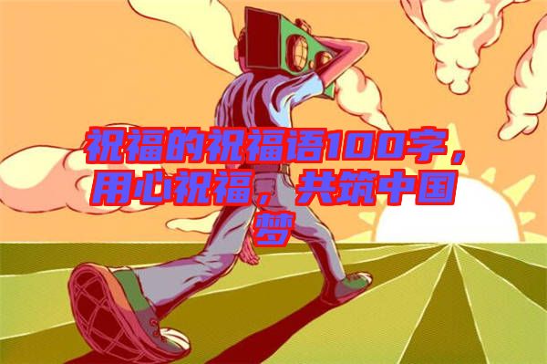 祝福的祝福語100字，用心祝福，共筑中國夢