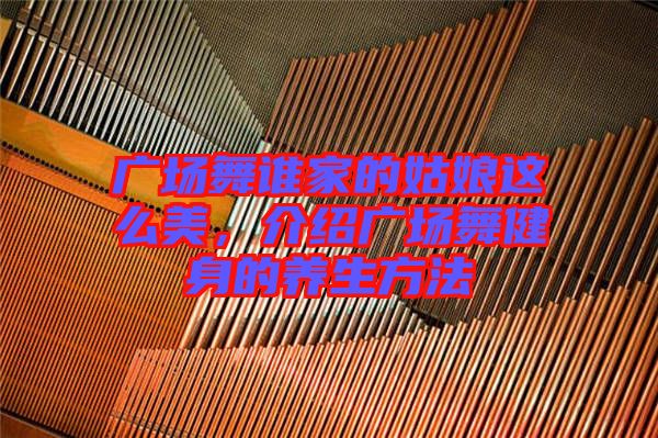 廣場舞誰家的姑娘這么美，介紹廣場舞健身的養(yǎng)生方法