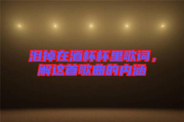淚掉在酒杯杯里歌詞，解這首歌曲的內(nèi)涵