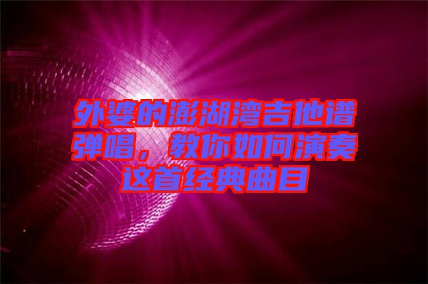 外婆的澎湖灣吉他譜彈唱，教你如何演奏這首經(jīng)典曲目