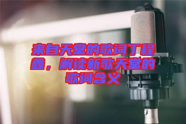 來自天堂的歌詞丁程鑫，解讀新歌天堂的歌詞含義