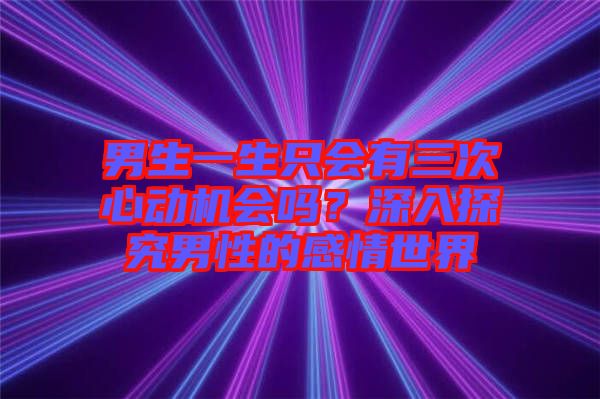 男生一生只會有三次心動機(jī)會嗎？深入探究男性的感情世界