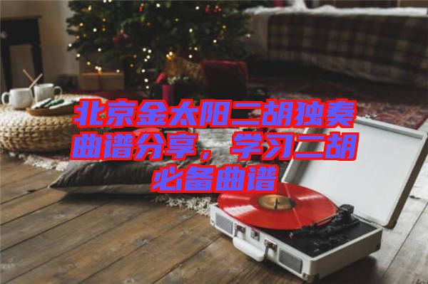 北京金太陽二胡獨奏曲譜分享，學(xué)習(xí)二胡必備曲譜