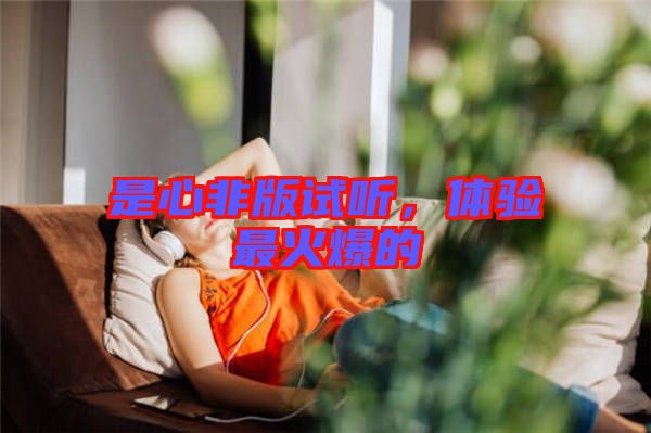 是心非版試聽，體驗(yàn)最火爆的