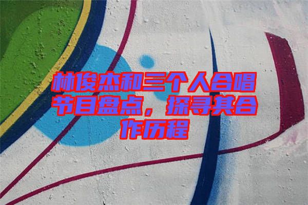 林俊杰和三個人合唱節(jié)目盤點(diǎn)，探尋其合作歷程