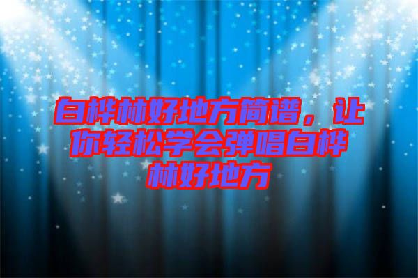 白樺林好地方簡譜，讓你輕松學(xué)會(huì)彈唱白樺林好地方