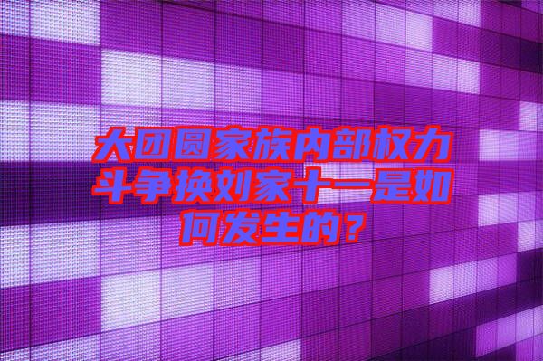 大團圓家族內部權力斗爭換劉家十一是如何發(fā)生的？