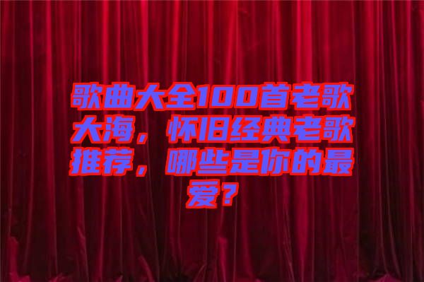 歌曲大全100首老歌大海，懷舊經(jīng)典老歌推薦，哪些是你的最愛？