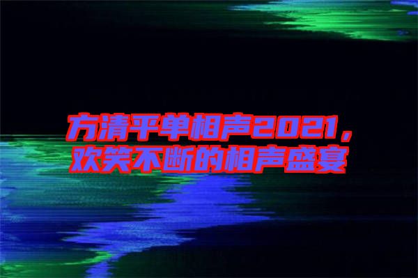 方清平單相聲2021，歡笑不斷的相聲盛宴