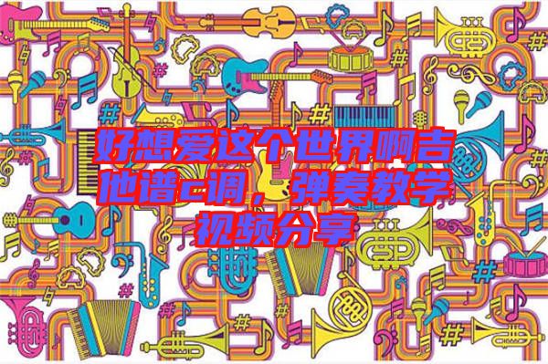 好想愛這個世界啊吉他譜c調(diào)，彈奏教學(xué)視頻分享