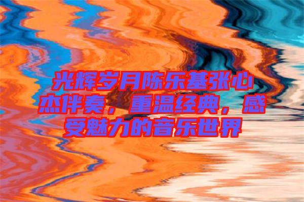 光輝歲月陳樂基張心杰伴奏，重溫經(jīng)典，感受魅力的音樂世界