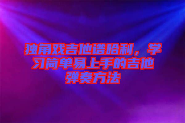 獨角戲吉他譜哈利，學習簡單易上手的吉他彈奏方法