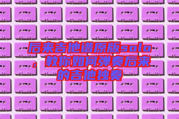 后來吉他譜原版solo，教你如何彈奏后來的吉他獨奏