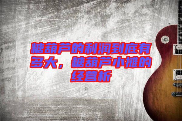 糖葫蘆的利潤到底有多大，糖葫蘆小攤的經(jīng)營析