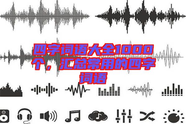 四字詞語大全1000個(gè)，匯總常用的四字詞語