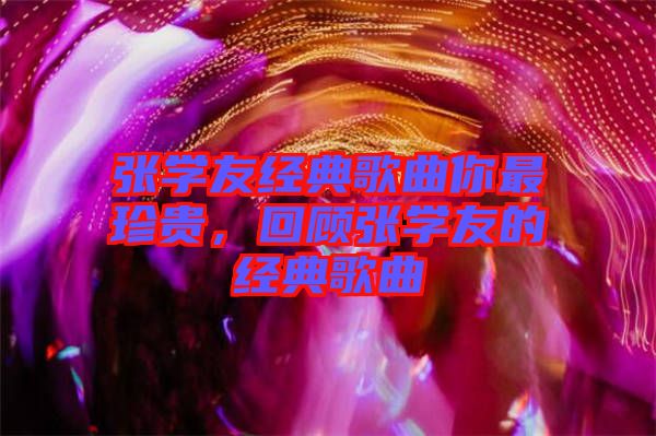 張學(xué)友經(jīng)典歌曲你最珍貴，回顧張學(xué)友的經(jīng)典歌曲