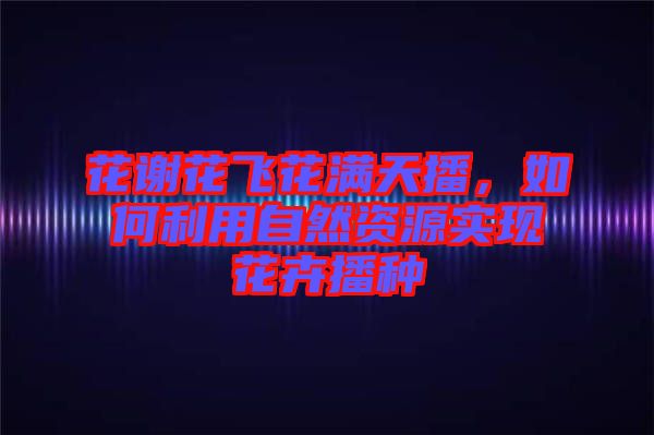 花謝花飛花滿天播，如何利用自然資源實(shí)現(xiàn)花卉播種