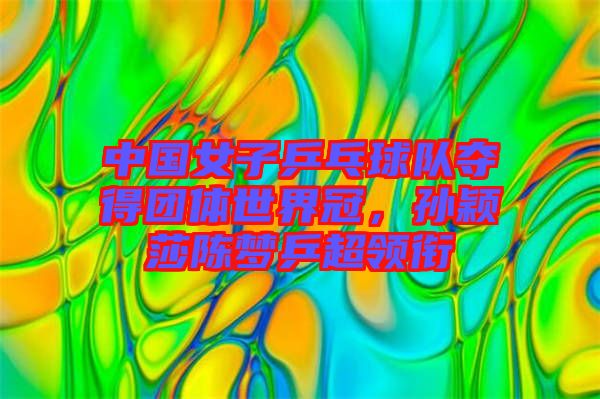 中國女子乒乓球隊(duì)奪得團(tuán)體世界冠，孫穎莎陳夢(mèng)乒超領(lǐng)銜