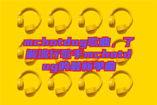 mchotdog歌曲，了解流行歌手mchotdog的最新單曲