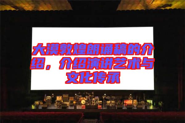大漠敦煌朗誦稿的介紹，介紹演講藝術與文化傳承