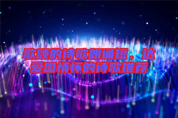 歌頌的詩歌朗誦短，達愛國情懷的詩歌推薦