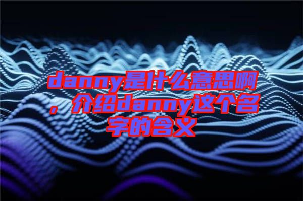 danny是什么意思啊，介紹danny這個(gè)名字的含義