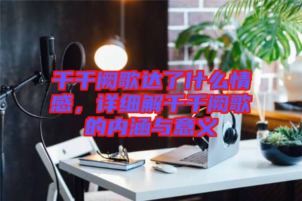 千千闕歌達(dá)了什么情感，詳細(xì)解千千闕歌的內(nèi)涵與意義
