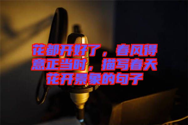 花都開好了，春風得意正當時，描寫春天花開景象的句子