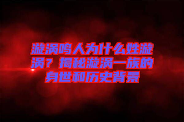 漩渦鳴人為什么姓漩渦？揭秘漩渦一族的身世和歷史背景