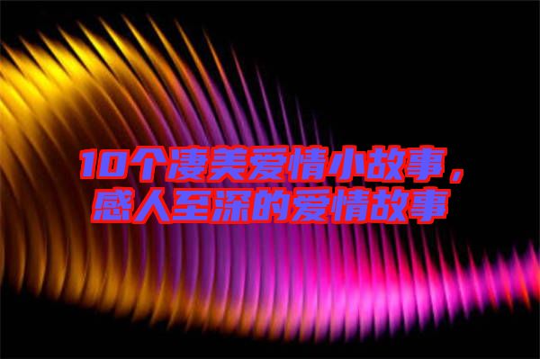 10個凄美愛情小故事，感人至深的愛情故事