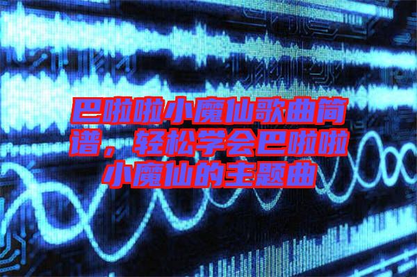 巴啦啦小魔仙歌曲簡譜，輕松學(xué)會(huì)巴啦啦小魔仙的主題曲