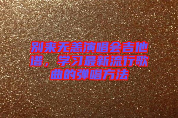 別來(lái)無(wú)恙演唱會(huì)吉他譜，學(xué)習(xí)最新流行歌曲的彈唱方法