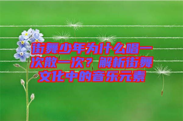 街舞少年為什么唱一次散一次？解析街舞文化中的音樂元素