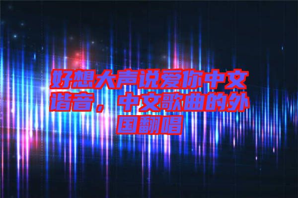 好想大聲說愛你中文諧音，中文歌曲的外國翻唱